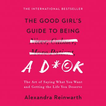 Listen The Good Girl's Guide to Being a D*ck: The Art of Saying What You Want and Getting the Life You Deserve By Alexandra Reinwarth Audiobook audiobook
