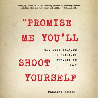 Download 'Promise Me You'll Shoot Yourself': The Mass Suicide of Ordinary Germans in 1945 by Florian Huber