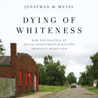 Dying of Whiteness: How the Politics of Racial Resentment Is Killing America's Heartland