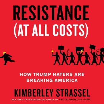 Resistance (At All Costs): How Trump Haters Are Breaking America, Kimberley Strassel