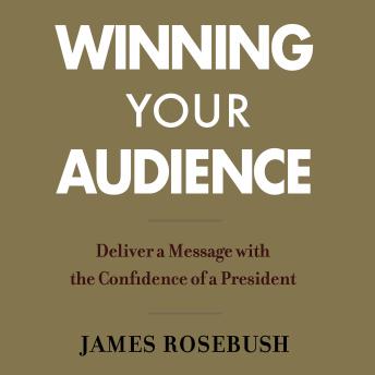 Winning Your Audience: Deliver a Message with the Confidence of a President, Audio book by James Rosebush