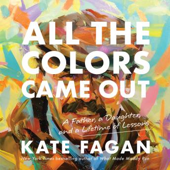 All the Colors Came Out: A Father, a Daughter, and a Lifetime of Lessons, Kate Fagan