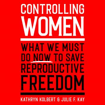 Controlling Women: What We Must Do Now to Save Reproductive Freedom