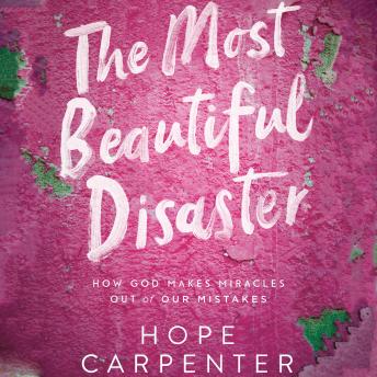 Most Beautiful Disaster: How God Makes Miracles Out of Our Mistakes, Hope Carpenter