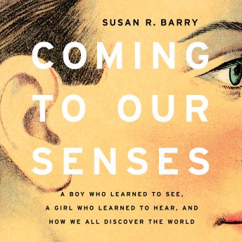 Coming to Our Senses: A Boy Who Learned to See, a Girl Who Learned to Hear, and How We All Discover the World