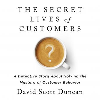 The Secret Lives of Customers: A Detective Story About Solving the Mystery of Customer Behavior