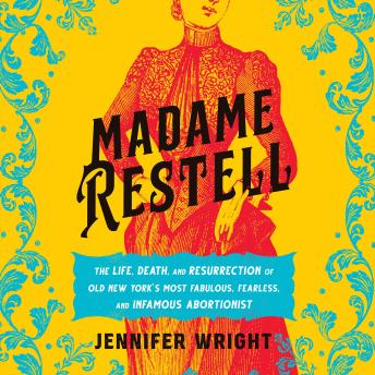 Madame Restell: The Life, Death, and Resurrection of Old New York's Most Fabulous, Fearless, and Infamous Abortionist