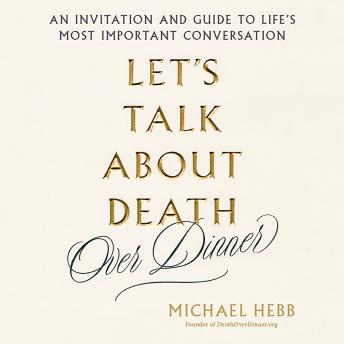 Let's Talk about Death (over Dinner): An Invitation and Guide to Life's Most Important Conversation, Audio book by Michael Hebb