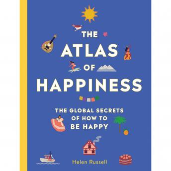 The Atlas of Happiness: The Global Secrets of How to Be Happy