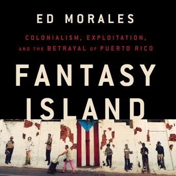 Fantasy Island: Colonialism, Exploitation, and the Betrayal of Puerto Rico, Ed Morales