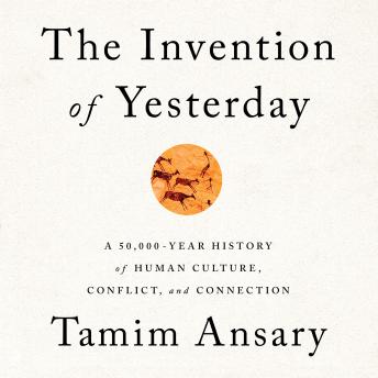 The Invention of Yesterday: A 50,000-Year History of Human Culture, Conflict, and Connection