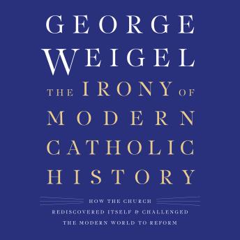 Listen The Irony of Modern Catholic History: How the Church Rediscovered Itself and Challenged the Modern World to Reform By George Weigel Audiobook audiobook