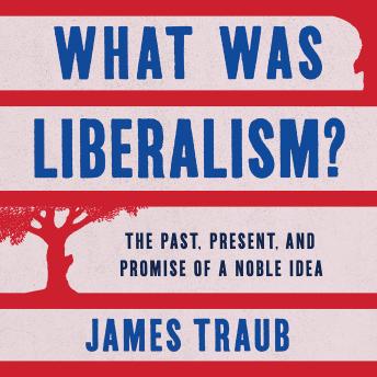 What Was Liberalism?: The Past, Present, and Promise of a Noble Idea, James Traub