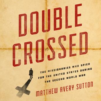 Double Crossed: The Missionaries Who Spied for the United States During the Second World War, Matthew Avery Sutton
