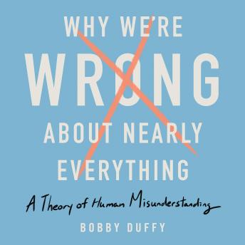 Why We're Wrong About Nearly Everything: A Theory of Human Misunderstanding
