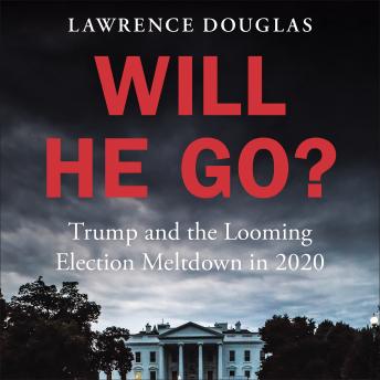 Will He Go?: Trump and the Looming Election Meltdown in 2020