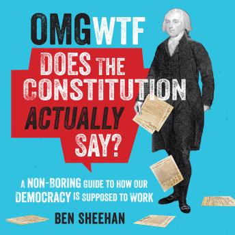 Download OMG WTF Does the Constitution Actually Say?: A Non-Boring Guide to How Our Democracy is Supposed to Work by Ben Sheehan