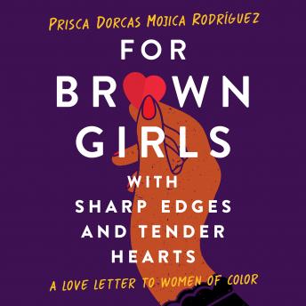 For Brown Girls with Sharp Edges and Tender Hearts: A Love Letter to Women of Color, Prisca Dorcas Mojica Rodríguez