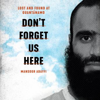 Download Don't Forget Us Here: Lost and Found at Guantanamo by Mansoor Adayfi