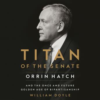 Titan of the Senate: Orrin Hatch and the Once and Future Golden Age of Bipartisanship