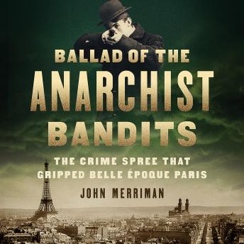 Ballad of the Anarchist Bandits: The Crime Spree that Gripped Belle Epoque Paris, Audio book by John Merriman