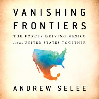 Download Vanishing Frontiers: The Forces Driving Mexico and the United States Together by Andrew Selee