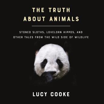 Download Truth About Animals: Stoned Sloths, Lovelorn Hippos, and Other Tales from the Wild Side of Wildlife by Lucy Cooke