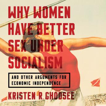 Why Women Have Better Sex Under Socialism: And Other Arguments for Economic Independence, Audio book by Kristen R. Ghodsee