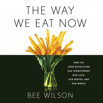 Way We Eat Now: How the Food Revolution Has Transformed Our Lives, Our Bodies, and Our World, Audio book by Bee Wilson