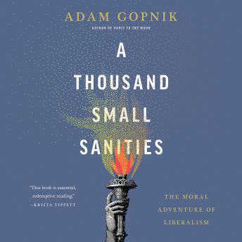 Thousand Small Sanities: The Moral Adventure of Liberalism, Audio book by Adam Gopnik