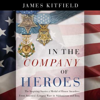 In the Company of Heroes: The Inspiring Stories of Medal of Honor Recipients from America's Longest Wars in Afghanistan and Iraq