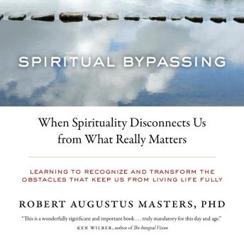 Spiritual Bypassing: When Spirituality Disconnects Us from What Really Matters, Robert Augustus Masters