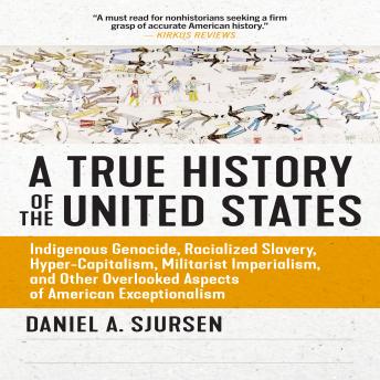 Download True History of the United States: Indigenous Genocide, Racialized Slavery, Hyper-Capitalism, Militarist Imperialism and Other Overlooked Aspects of American Exceptionalism by Daniel Sjursen