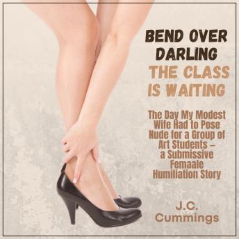 Bend Over, Darling...The Class Is Waiting: The Day My Modest Wife Had to Pose Nude for a Group of Art Students-a Submissive Female Humiliation Story