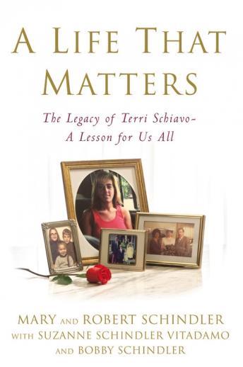 Life That Matters: The Legacy of Terri Schiavo -- A Lesson for Us All, Terri's Family:, Mary And Robert Schindler, Bobby Schindler, Suzanne Schindler Vitadamo