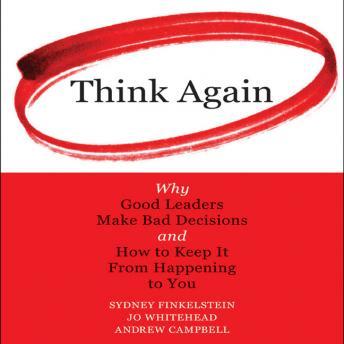 Download Think Again: Why Good Leaders Make Bad decisions and How to Keep it from Happening to You by Sydney Finkelstein, Jo Whitehead, Andrew Cambell