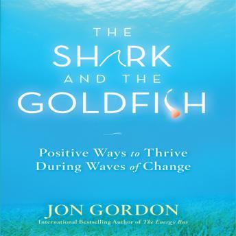 Shark and the Goldfish: Positive Ways to Thrive During Waves of Change, Audio book by Jon Gordon