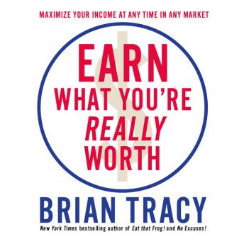 Earn What You're Really Worth: Maximize Your Income At Any Time in Any Market