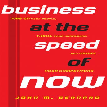 Business At the Speed of Now: Fire Up Your People, Thrill Your Customers, and Crush Your Competitors, John M Bernard