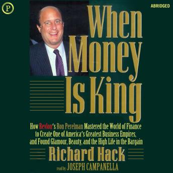 When Money Is King: How Revlon's Ron Perelman Mastered the World of Finance to Create One of America's Greatest Business Empires, and Found Glamour, Beauty, and the High Life in the Bargain