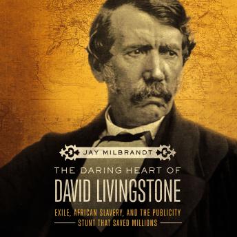 The Daring Heart of David Livingstone: Exile, African Slavery, and the Publicity Stunt That Saved Millions