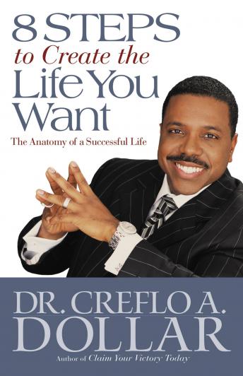 8 Steps to Create  the Life You Want: The Anatomy of a Successful Life, Dr. Creeflo A. Dollar