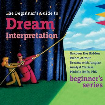 The Beginner’s Guide to Dream Interpretation: Uncover the Hidden Riches of Your Dreams with Jungian Analyst Clarissa Pinkola Estés, PhD