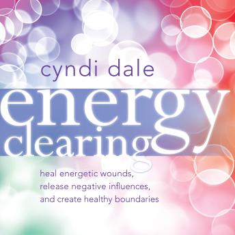Energy Clearing: Heal Energetic Wounds, Release Negative Influences, and Create Healthy Boundaries