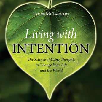 Living with Intention: The Science of Using Thoughts to Change Your Life and the World
