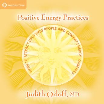 Positive Energy Practices: How to Attract Uplifting People and Combat Energy Vampires