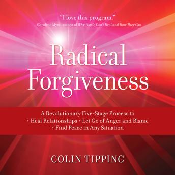 Radical Forgiveness: A Revolutionary Five-Stage Process to: Heal Relationships, Let Go of Anger and Blame, and Find Peace in Any Situation