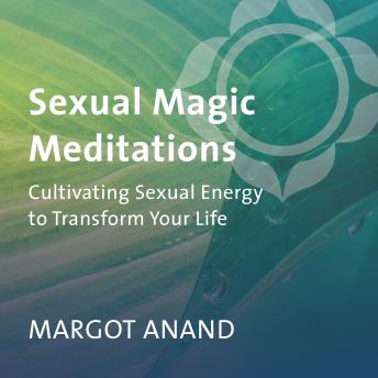 Sexual Magic Meditations: Cultivating Sexual Energy to Transform Your Life