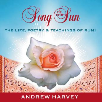 Song of the Sun: The Life, Poetry, and Teachings of Rumi