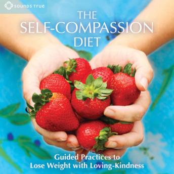 The Self-Compassion Diet: Guided Practices to Lose Weight with Loving-Kindness